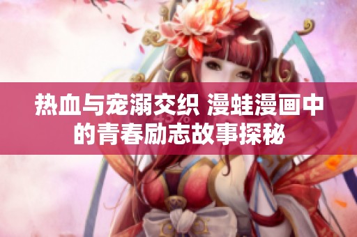 热血与宠溺交织 漫蛙漫画中的青春励志故事探秘