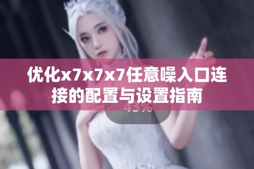 优化x7x7x7任意噪入口连接的配置与设置指南