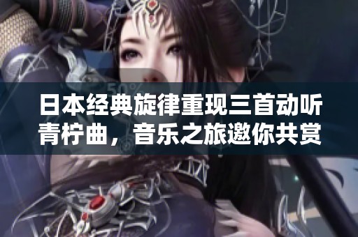 日本经典旋律重现三首动听青柠曲，音乐之旅邀你共赏