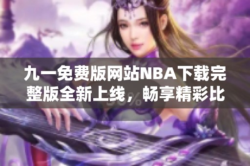 九一免费版网站NBA下载完整版全新上线，畅享精彩比赛体验