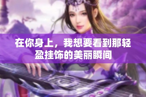 在你身上，我想要看到那轻盈挂饰的美丽瞬间