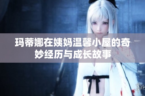 玛蒂娜在姨妈温馨小屋的奇妙经历与成长故事