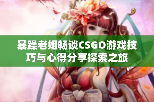 暴躁老姐畅谈CSGO游戏技巧与心得分享探索之旅