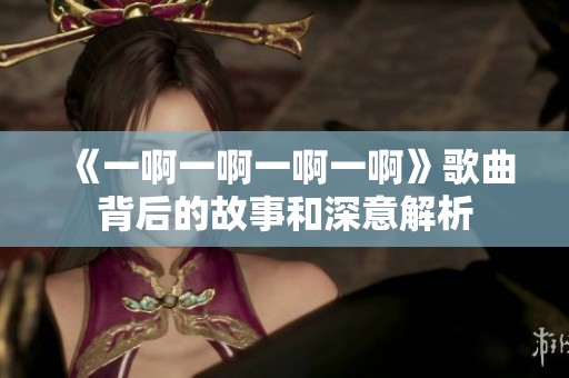 《一啊一啊一啊一啊》歌曲背后的故事和深意解析