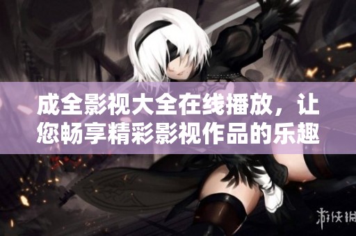 成全影视大全在线播放，让您畅享精彩影视作品的乐趣