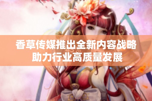香草传媒推出全新内容战略 助力行业高质量发展