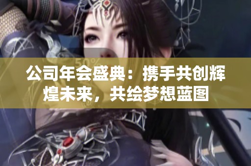 公司年会盛典：携手共创辉煌未来，共绘梦想蓝图