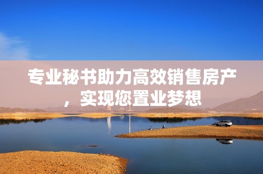 专业秘书助力高效销售房产，实现您置业梦想