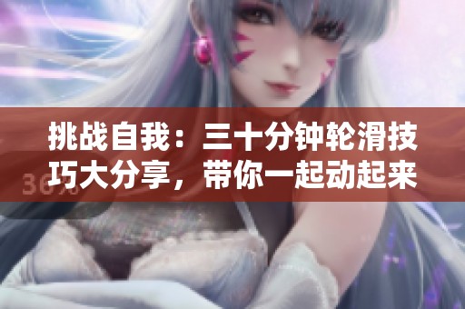 挑战自我：三十分钟轮滑技巧大分享，带你一起动起来