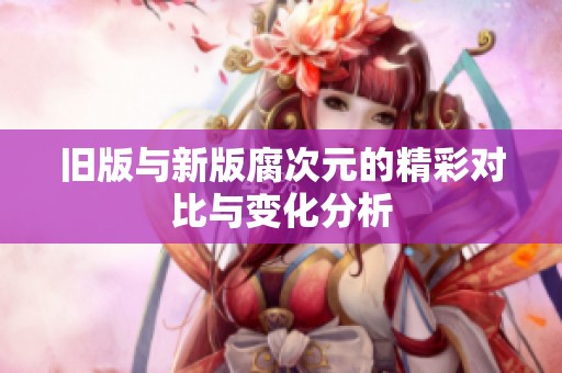 旧版与新版腐次元的精彩对比与变化分析