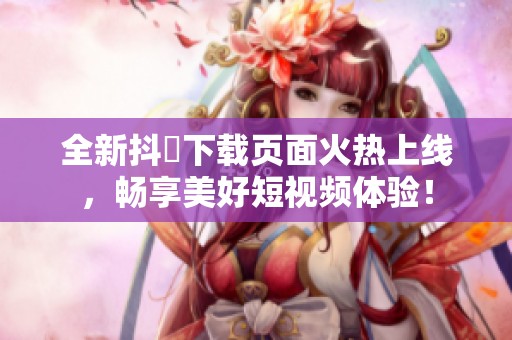 全新抖抈下载页面火热上线，畅享美好短视频体验！