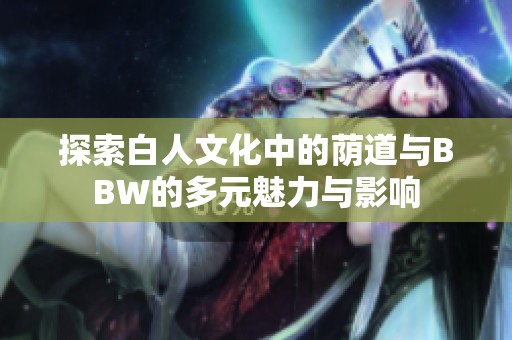 探索白人文化中的荫道与BBW的多元魅力与影响