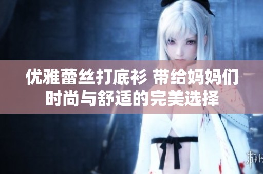优雅蕾丝打底衫 带给妈妈们时尚与舒适的完美选择