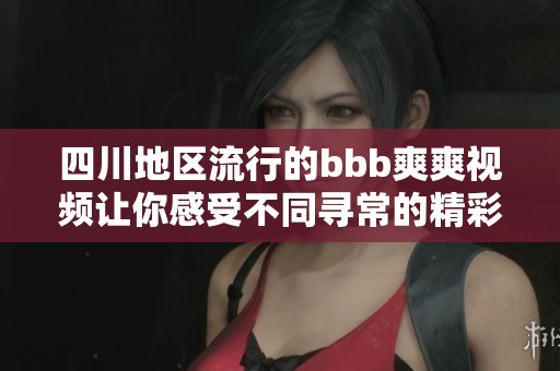 四川地区流行的bbb爽爽视频让你感受不同寻常的精彩体验