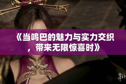 《当鸣巴的魅力与实力交织，带来无限惊喜时》