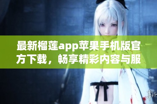 最新榴莲app苹果手机版官方下载，畅享精彩内容与服务