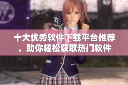 十大优秀软件下载平台推荐，助你轻松获取热门软件
