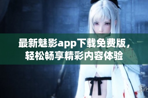最新魅影app下载免费版，轻松畅享精彩内容体验