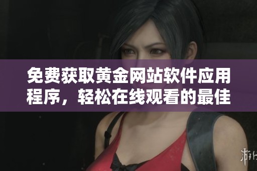免费获取黄金网站软件应用程序，轻松在线观看的最佳选择