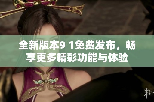 全新版本9 1免费发布，畅享更多精彩功能与体验