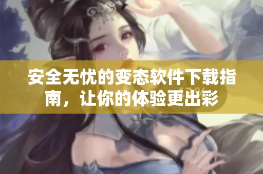 安全无忧的变态软件下载指南，让你的体验更出彩