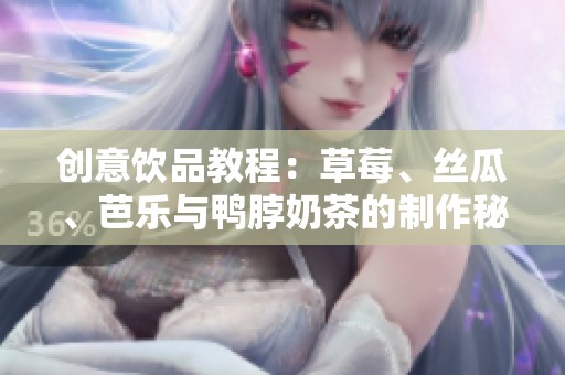 创意饮品教程：草莓、丝瓜、芭乐与鸭脖奶茶的制作秘诀