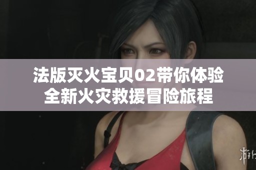 法版灭火宝贝02带你体验全新火灾救援冒险旅程