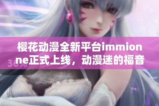 樱花动漫全新平台immionne正式上线，动漫迷的福音来袭