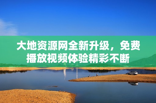 大地资源网全新升级，免费播放视频体验精彩不断