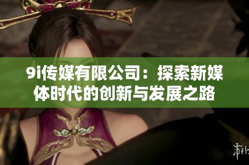 9i传媒有限公司：探索新媒体时代的创新与发展之路