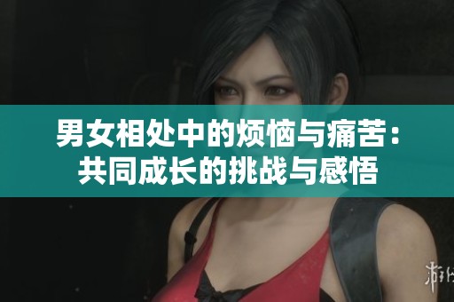 男女相处中的烦恼与痛苦：共同成长的挑战与感悟