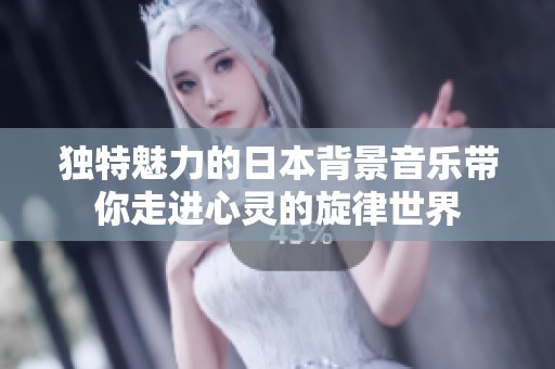 独特魅力的日本背景音乐带你走进心灵的旋律世界