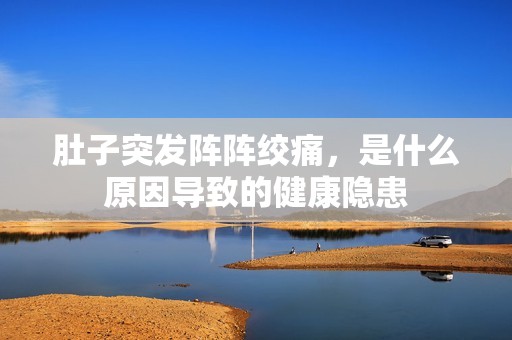 肚子突发阵阵绞痛，是什么原因导致的健康隐患