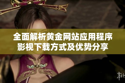 全面解析黄金网站应用程序影视下载方式及优势分享