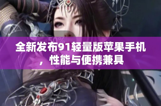 全新发布91轻量版苹果手机，性能与便携兼具