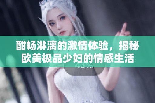 酣畅淋漓的激情体验，揭秘欧美极品少妇的情感生活