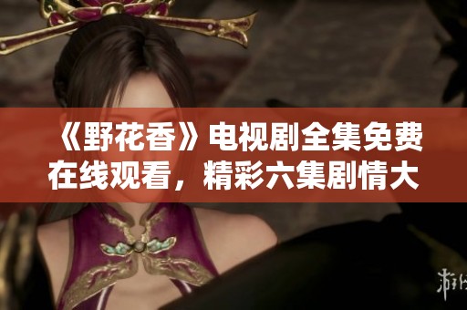 《野花香》电视剧全集免费在线观看，精彩六集剧情大揭秘