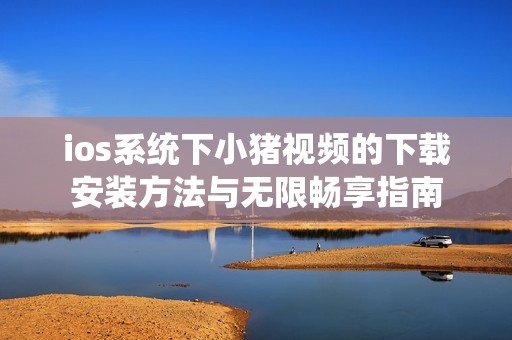 ios系统下小猪视频的下载安装方法与无限畅享指南