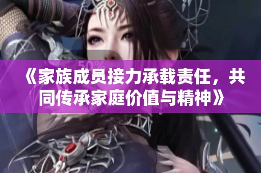 《家族成员接力承载责任，共同传承家庭价值与精神》