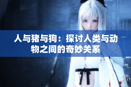 人与猪与狗：探讨人类与动物之间的奇妙关系