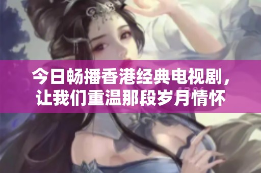 今日畅播香港经典电视剧，让我们重温那段岁月情怀