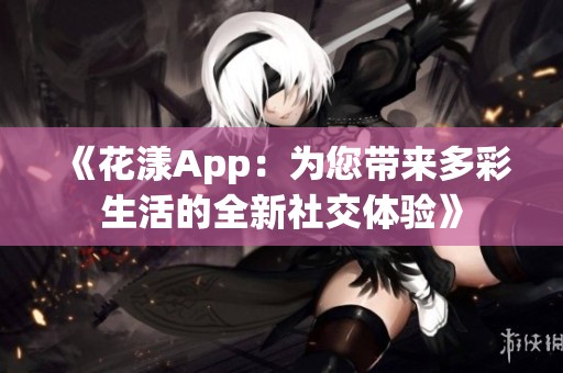 《花漾App：为您带来多彩生活的全新社交体验》
