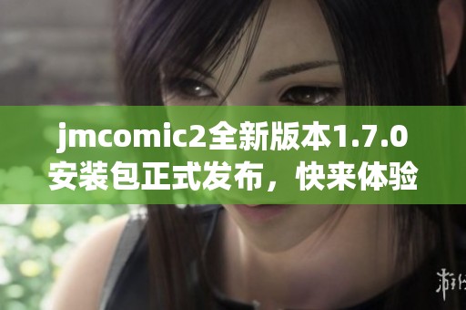 jmcomic2全新版本1.7.0安装包正式发布，快来体验新功能！
