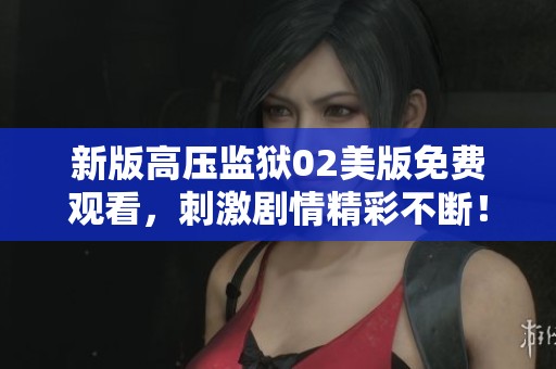 新版高压监狱02美版免费观看，刺激剧情精彩不断！