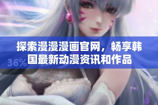 探索漫漫漫画官网，畅享韩国最新动漫资讯和作品