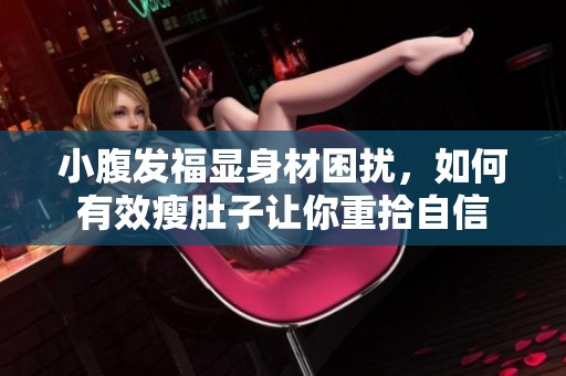小腹发福显身材困扰，如何有效瘦肚子让你重拾自信