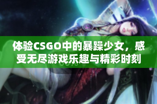 体验CSGO中的暴躁少女，感受无尽游戏乐趣与精彩时刻