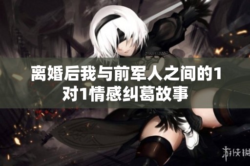 离婚后我与前军人之间的1对1情感纠葛故事