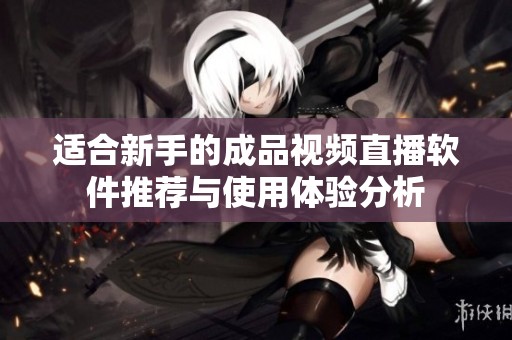 适合新手的成品视频直播软件推荐与使用体验分析