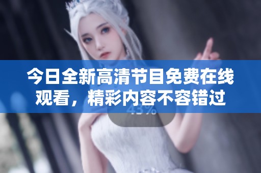 今日全新高清节目免费在线观看，精彩内容不容错过